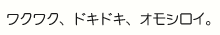 キャッチコピー/ワクワク、ドキドキ、オモシロイ。